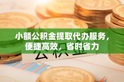 霍林郭勒小额公积金提取代办服务，便捷高效，省时省力