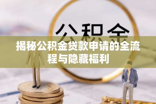 霍林郭勒揭秘公积金贷款申请的全流程与隐藏福利
