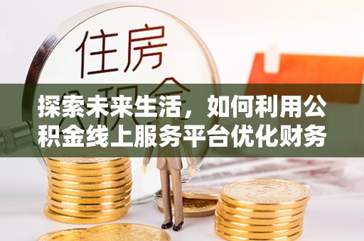 霍林郭勒探索未来生活，如何利用公积金线上服务平台优化财务管理