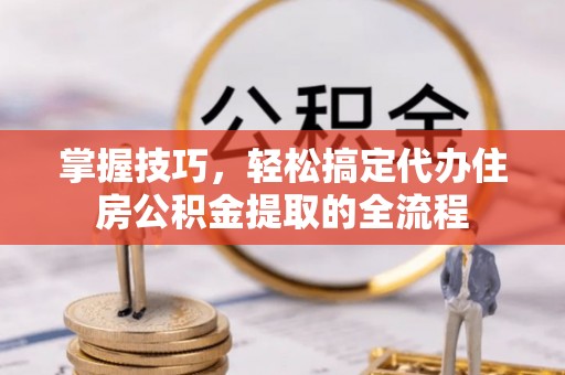 霍林郭勒掌握技巧，轻松搞定代办住房公积金提取的全流程