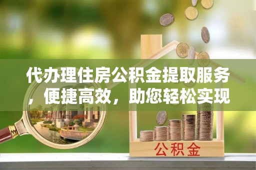 霍林郭勒代办理住房公积金提取服务，便捷高效，助您轻松实现资金规划