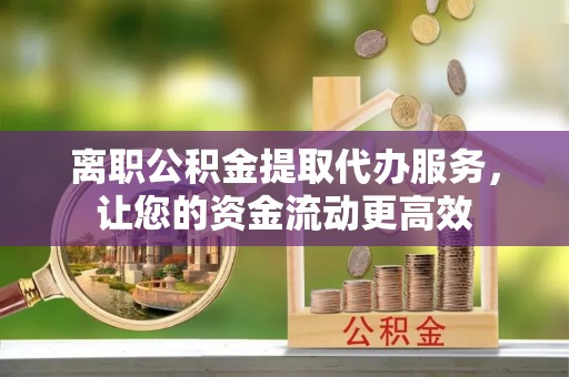 霍林郭勒离职公积金提取代办服务，让您的资金流动更高效