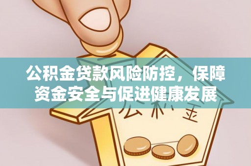霍林郭勒公积金贷款风险防控，保障资金安全与促进健康发展