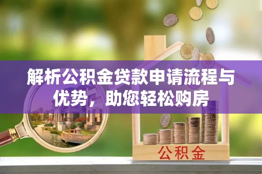 霍林郭勒解析公积金贷款申请流程与优势，助您轻松购房