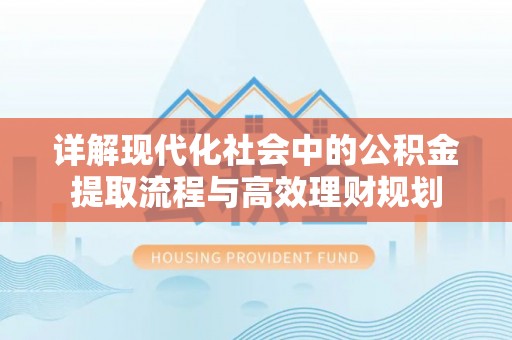 霍林郭勒详解现代化社会中的公积金提取流程与高效理财规划