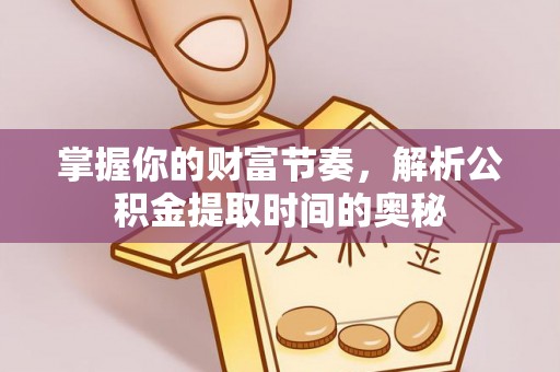 霍林郭勒掌握你的财富节奏，解析公积金提取时间的奥秘