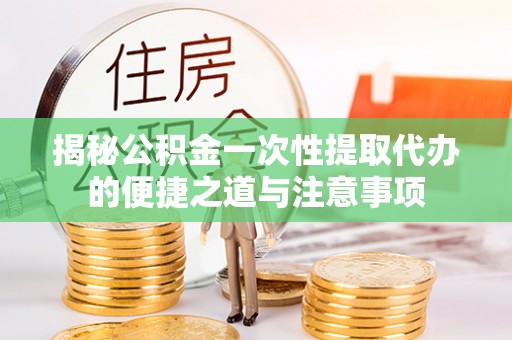 霍林郭勒揭秘公积金一次性提取代办的便捷之道与注意事项
