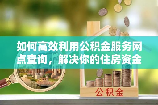霍林郭勒如何高效利用公积金服务网点查询，解决你的住房资金难题