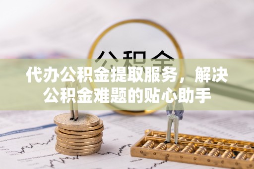 霍林郭勒代办公积金提取服务，解决公积金难题的贴心助手