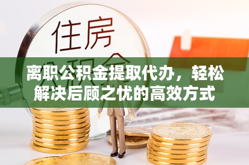 霍林郭勒离职公积金提取代办，轻松解决后顾之忧的高效方式