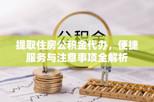 霍林郭勒提取住房公积金代办，便捷服务与注意事项全解析