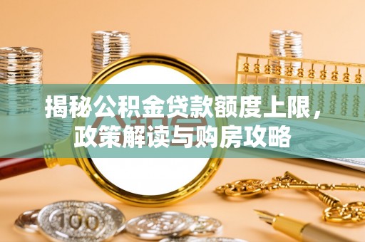 霍林郭勒揭秘公积金贷款额度上限，政策解读与购房攻略