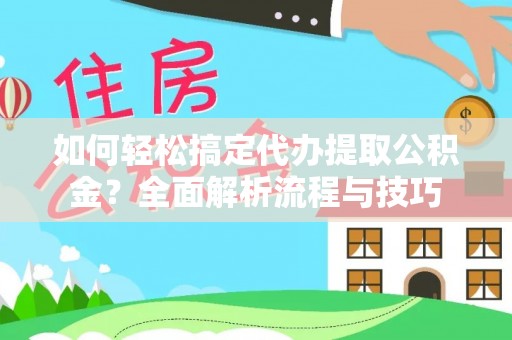 霍林郭勒如何轻松搞定代办提取公积金？全面解析流程与技巧