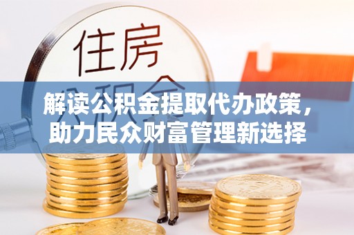 霍林郭勒解读公积金提取代办政策，助力民众财富管理新选择
