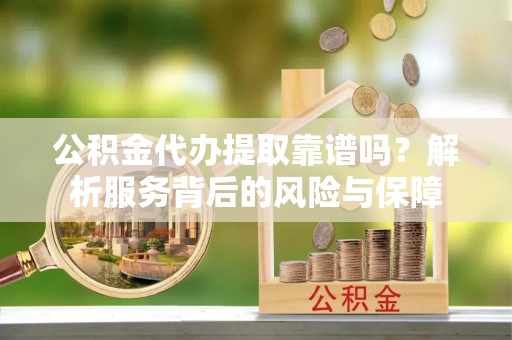 霍林郭勒公积金代办提取靠谱吗？解析服务背后的风险与保障