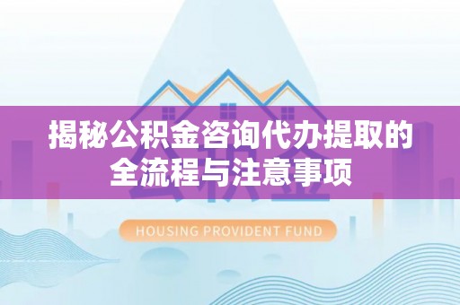 霍林郭勒揭秘公积金咨询代办提取的全流程与注意事项