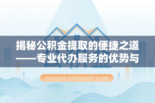 霍林郭勒揭秘公积金提取的便捷之道——专业代办服务的优势与选择