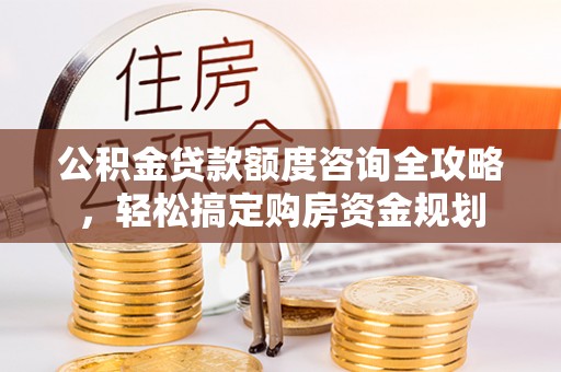 霍林郭勒公积金贷款额度咨询全攻略，轻松搞定购房资金规划