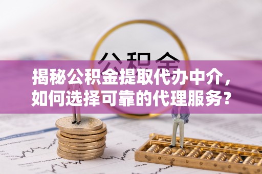 霍林郭勒揭秘公积金提取代办中介，如何选择可靠的代理服务？