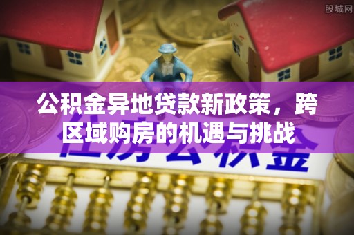 霍林郭勒公积金异地贷款新政策，跨区域购房的机遇与挑战