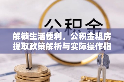 霍林郭勒解锁生活便利，公积金租房提取政策解析与实际操作指南