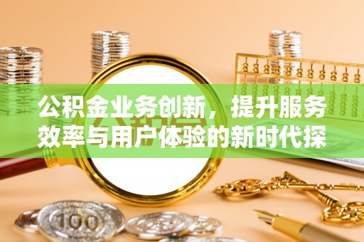 霍林郭勒公积金业务创新，提升服务效率与用户体验的新时代探索
