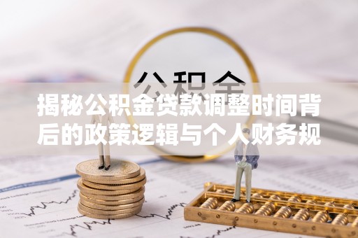 霍林郭勒揭秘公积金贷款调整时间背后的政策逻辑与个人财务规划