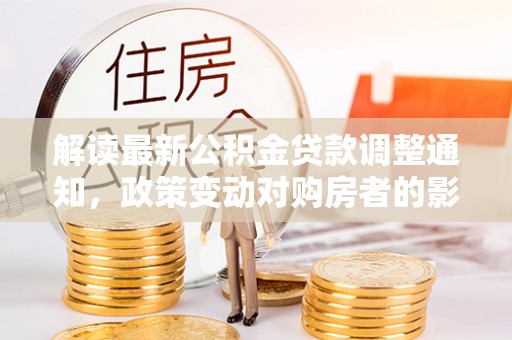 霍林郭勒解读最新公积金贷款调整通知，政策变动对购房者的影响