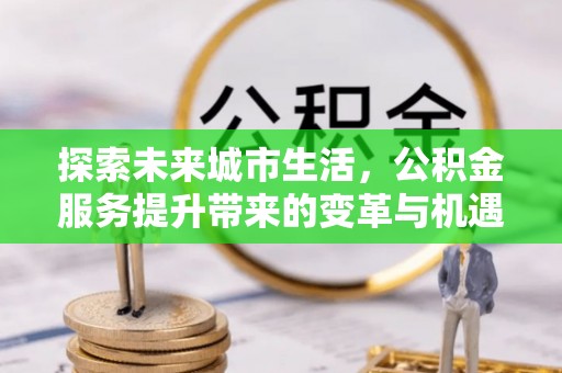 霍林郭勒探索未来城市生活，公积金服务提升带来的变革与机遇