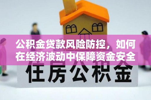 霍林郭勒公积金贷款风险防控，如何在经济波动中保障资金安全