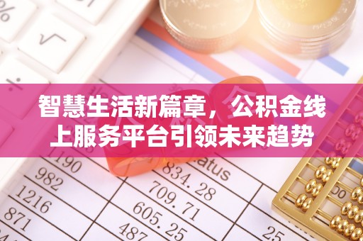 霍林郭勒智慧生活新篇章，公积金线上服务平台引领未来趋势