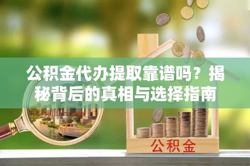 霍林郭勒公积金代办提取靠谱吗？揭秘背后的真相与选择指南