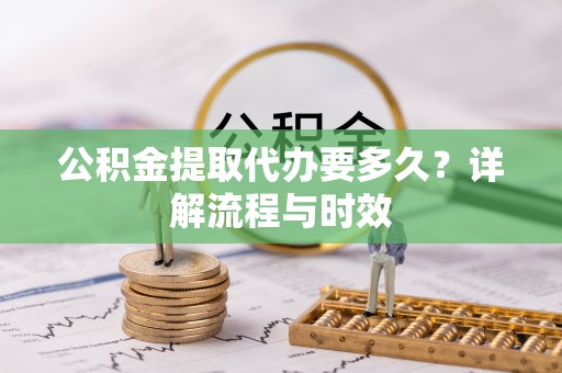霍林郭勒公积金提取代办要多久？详解流程与时效