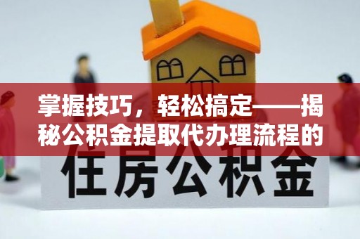 霍林郭勒掌握技巧，轻松搞定——揭秘公积金提取代办理流程的关键步骤