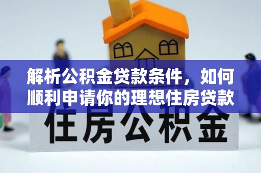 霍林郭勒解析公积金贷款条件，如何顺利申请你的理想住房贷款