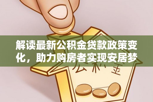 霍林郭勒解读最新公积金贷款政策变化，助力购房者实现安居梦想