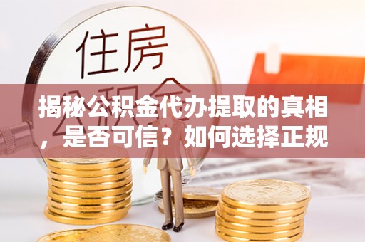 霍林郭勒揭秘公积金代办提取的真相，是否可信？如何选择正规服务？