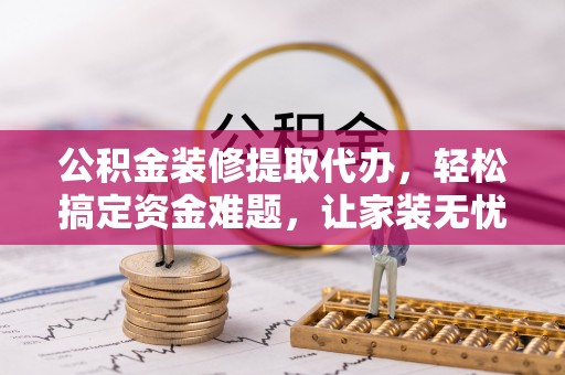 霍林郭勒公积金装修提取代办，轻松搞定资金难题，让家装无忧