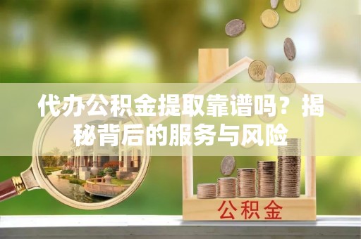 霍林郭勒代办公积金提取靠谱吗？揭秘背后的服务与风险