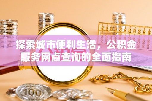 霍林郭勒探索城市便利生活，公积金服务网点查询的全面指南