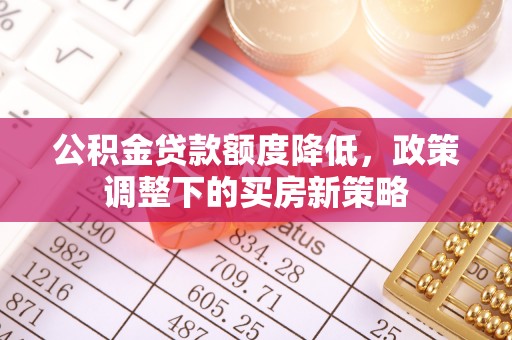 霍林郭勒公积金贷款额度降低，政策调整下的买房新策略