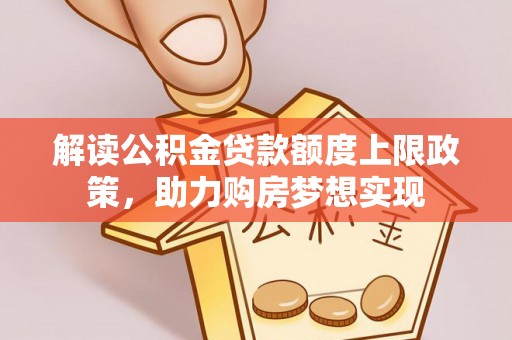 霍林郭勒解读公积金贷款额度上限政策，助力购房梦想实现