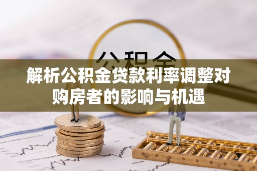 霍林郭勒解析公积金贷款利率调整对购房者的影响与机遇