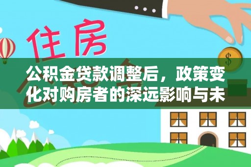 霍林郭勒公积金贷款调整后，政策变化对购房者的深远影响与未来趋势分析