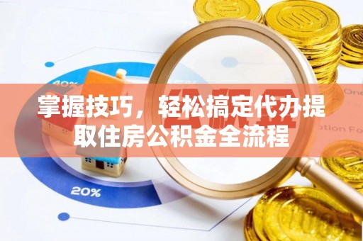 霍林郭勒掌握技巧，轻松搞定代办提取住房公积金全流程