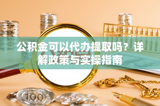 霍林郭勒公积金可以代办提取吗？详解政策与实操指南