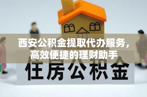 霍林郭勒西安公积金提取代办服务，高效便捷的理财助手