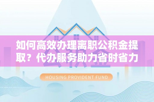霍林郭勒如何高效办理离职公积金提取？代办服务助力省时省力
