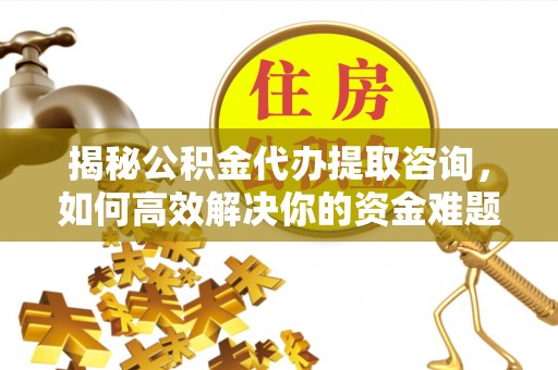 霍林郭勒揭秘公积金代办提取咨询，如何高效解决你的资金难题