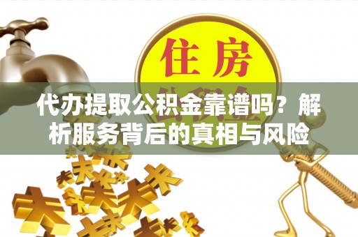 霍林郭勒代办提取公积金靠谱吗？解析服务背后的真相与风险